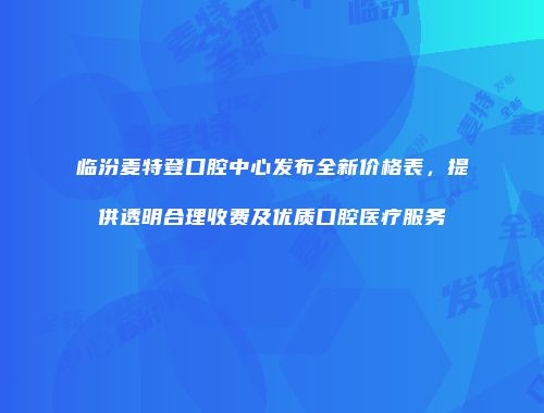 临汾麦特登口腔中心发布全新价格表，提供透明合理收费及优质口腔医疗服务