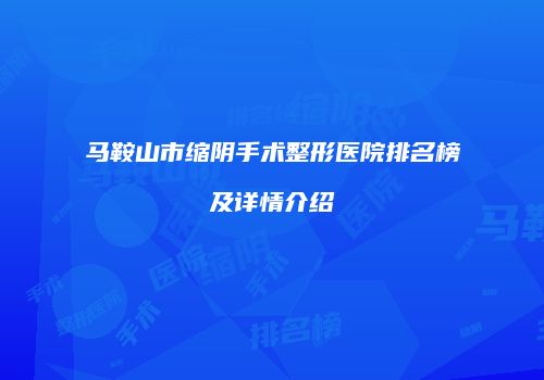 马鞍山市缩阴手术整形医院排名榜及详情介绍