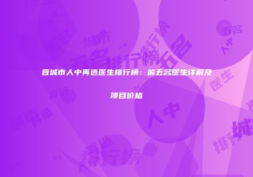 晋城市人中再造医生排行榜：前五名医生详解及项目价格