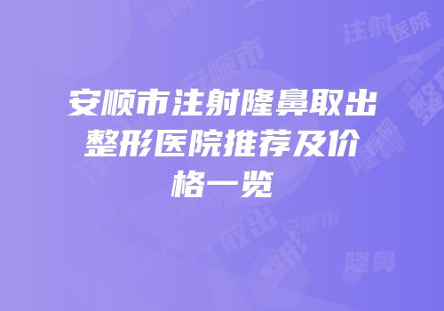 安顺市注射隆鼻取出整形医院推荐及价格一览