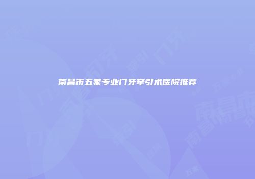 南昌市五家专业门牙牵引术医院推荐