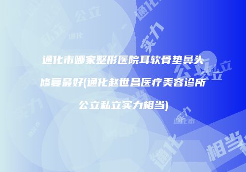 通化市哪家整形医院耳软骨垫鼻头修复最好(通化赵世昌医疗美容诊所公立私立实力相当)