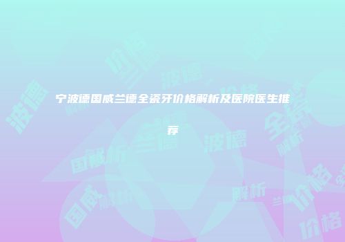 宁波德国威兰德全瓷牙价格解析及医院医生推荐