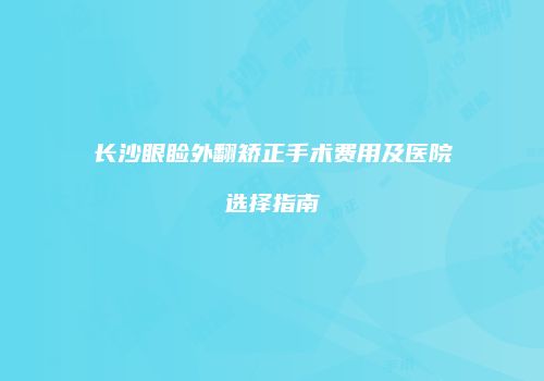 长沙眼睑外翻矫正手术费用及医院选择指南