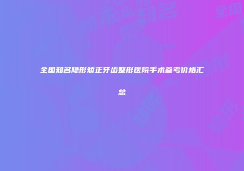 全国知名隐形矫正牙齿整形医院手术参考价格汇总