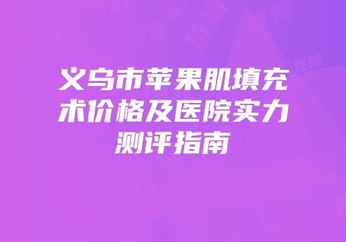 义乌市苹果肌填充术价格及医院实力测评指南