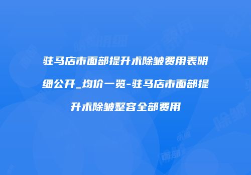 驻马店市面部提升术除皱费用表明细公开_均价一览-驻马店市面部提升术除皱整容全部费用