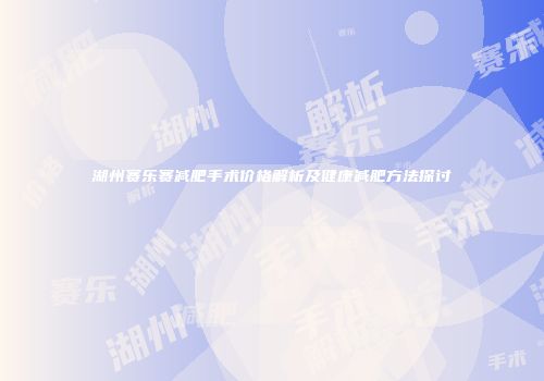湖州赛乐赛减肥手术价格解析及健康减肥方法探讨