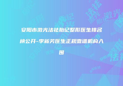 安阳市激光法祛胎记整形医生排名榜公开-李新芳医生正规靠谱机构入围