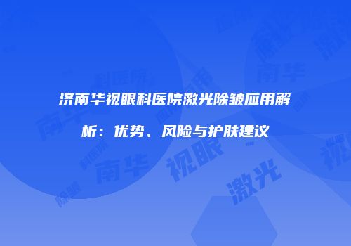 济南华视眼科医院激光除皱应用解析：优势、风险与护肤建议