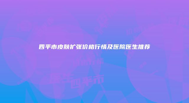 四平市皮肤扩张价格行情及医院医生推荐