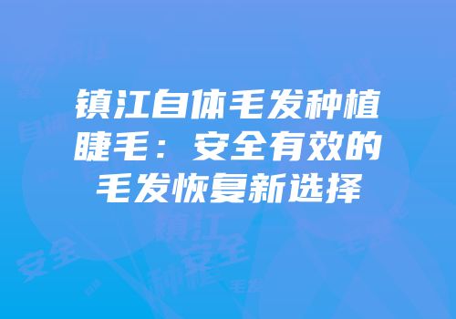 镇江自体毛发种植睫毛：安全有效的毛发恢复新选择