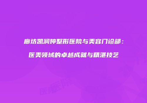 廊坊凯润婷整形医院与美容门诊部：医美领域的卓越成就与精湛技艺