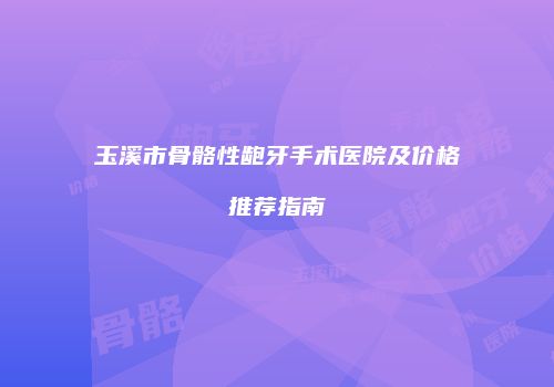 玉溪市骨骼性龅牙手术医院及价格推荐指南