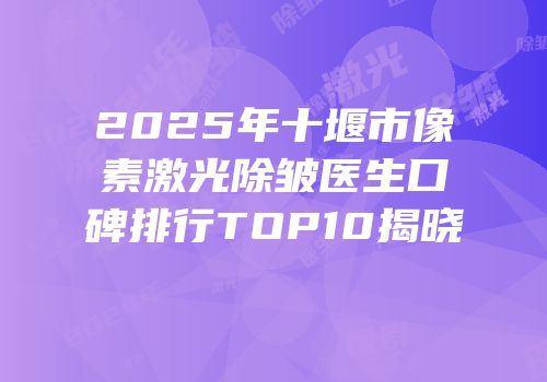 2025年十堰市像素激光除皱医生口碑排行TOP10揭晓
