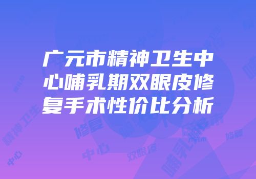 广元市精神卫生中心哺乳期双眼皮修复手术性价比分析