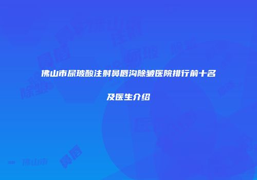 佛山市尿玻酸注射鼻唇沟除皱医院排行前十名及医生介绍