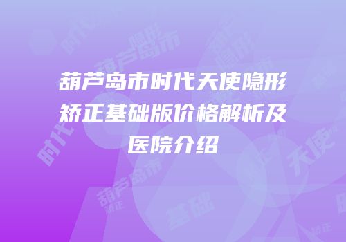 葫芦岛市时代天使隐形矫正基础版价格解析及医院介绍