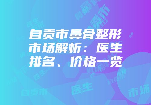 自贡市鼻骨整形市场解析：医生排名、价格一览