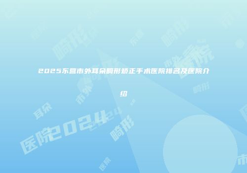 2025东营市外耳朵畸形矫正手术医院排名及医院介绍