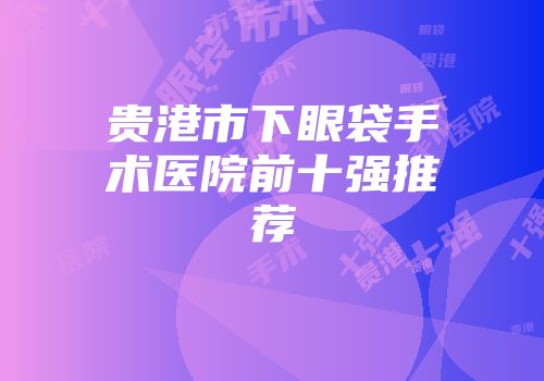 贵港市下眼袋手术医院前十强推荐