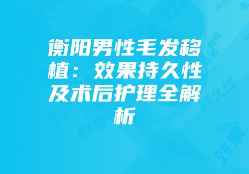 衡阳男性毛发移植：效果持久性及术后护理全解析