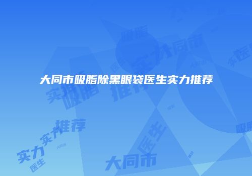 大同市吸脂除黑眼袋医生实力推荐
