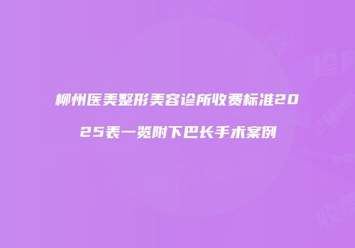 柳州医美整形美容诊所收费标准2025表一览附下巴长手术案例