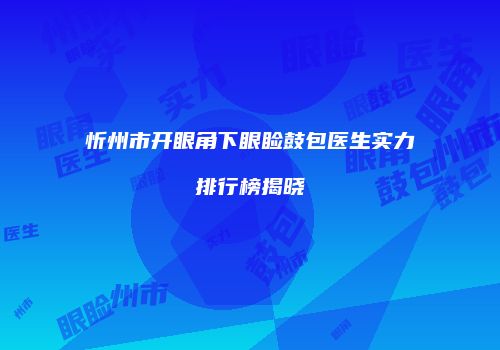 忻州市开眼角下眼睑鼓包医生实力排行榜揭晓