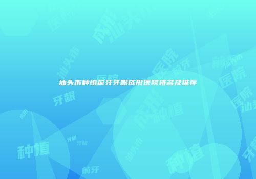 汕头市种植前牙牙龈成形医院排名及推荐