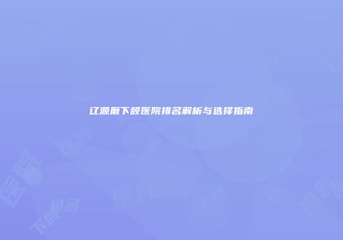 辽源磨下颌医院排名解析与选择指南