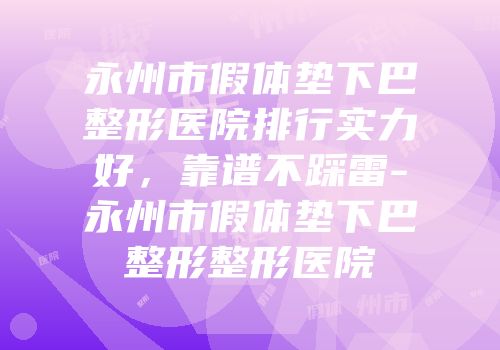 永州市假体垫下巴整形医院排行实力好，靠谱不踩雷-永州市假体垫下巴整形整形医院