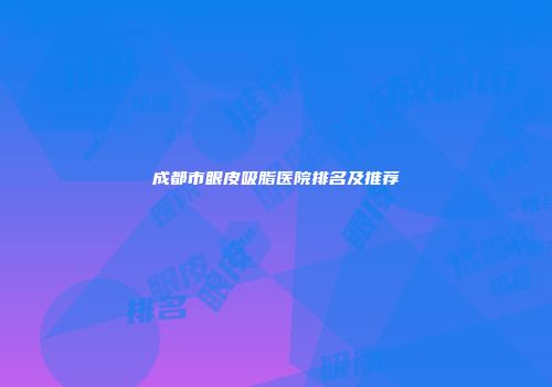 成都市眼皮吸脂医院排名及推荐