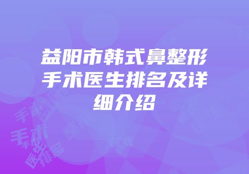 益阳市韩式鼻整形手术医生排名及详细介绍