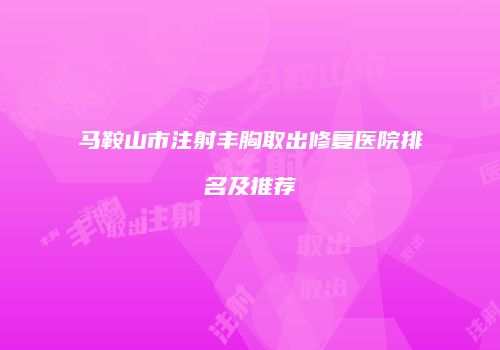 马鞍山市注射丰胸取出修复医院排名及推荐