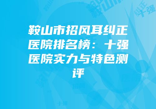 鞍山市招风耳纠正医院排名榜：十强医院实力与特色测评