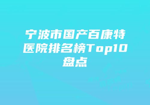 宁波市国产百康特医院排名榜Top10盘点