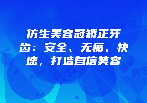 仿生美容冠矫正牙齿：安全、无痛、快速，打造自信笑容