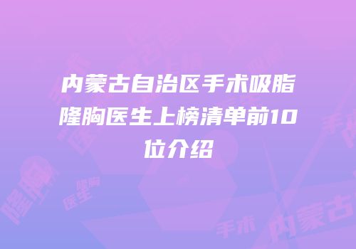 内蒙古自治区手术吸脂隆胸医生上榜清单前10位介绍