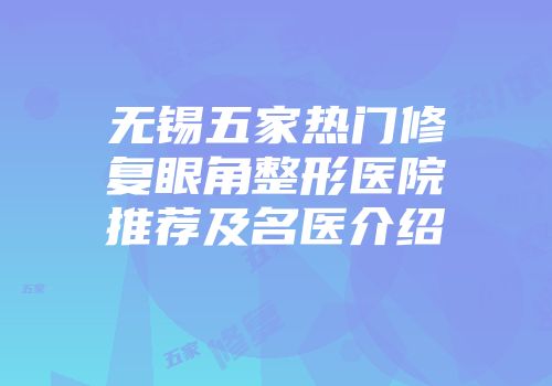 无锡五家热门修复眼角整形医院推荐及名医介绍