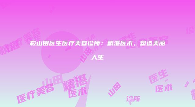 鞍山田医生医疗美容诊所：精湛医术，塑造美丽人生