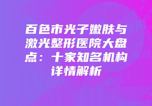 百色市光子嫩肤与激光整形医院大盘点：十家知名机构详情解析