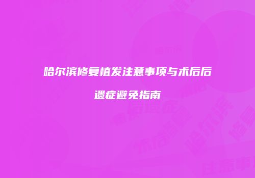 哈尔滨修复植发注意事项与术后后遗症避免指南