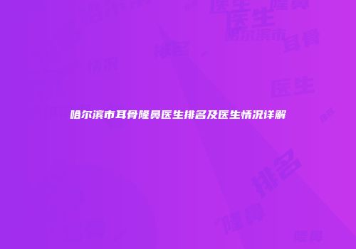 哈尔滨市耳骨隆鼻医生排名及医生情况详解