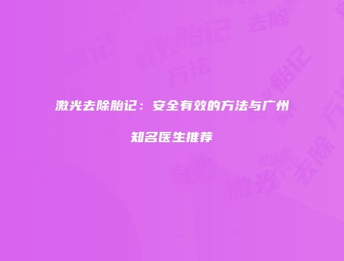 激光去除胎记：安全有效的方法与广州知名医生推荐