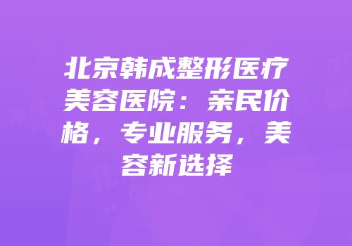 北京韩成整形医疗美容医院：亲民价格，专业服务，美容新选择