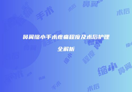 鼻翼缩小手术疼痛程度及术后护理全解析
