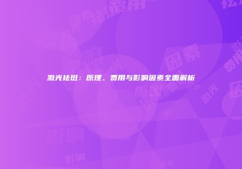 激光祛斑：原理、费用与影响因素全面解析