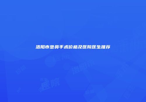 洛阳市垫鼻手术价格及医院医生推荐