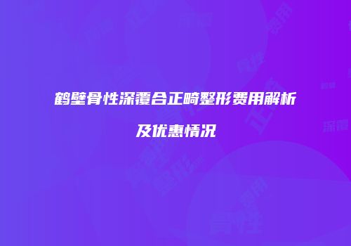鹤壁骨性深覆合正畸整形费用解析及优惠情况